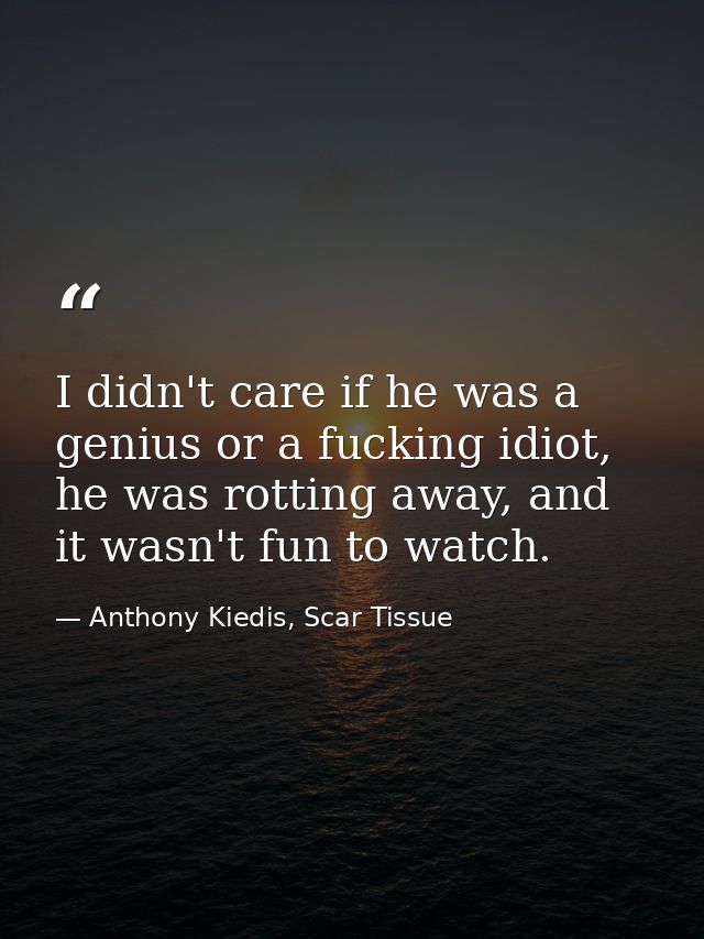 I didn't care if he was a genius or a fucking idiot, he was rotting away, and it wasn't fun to watch. — Anthony Kiedis, Scar Tissue