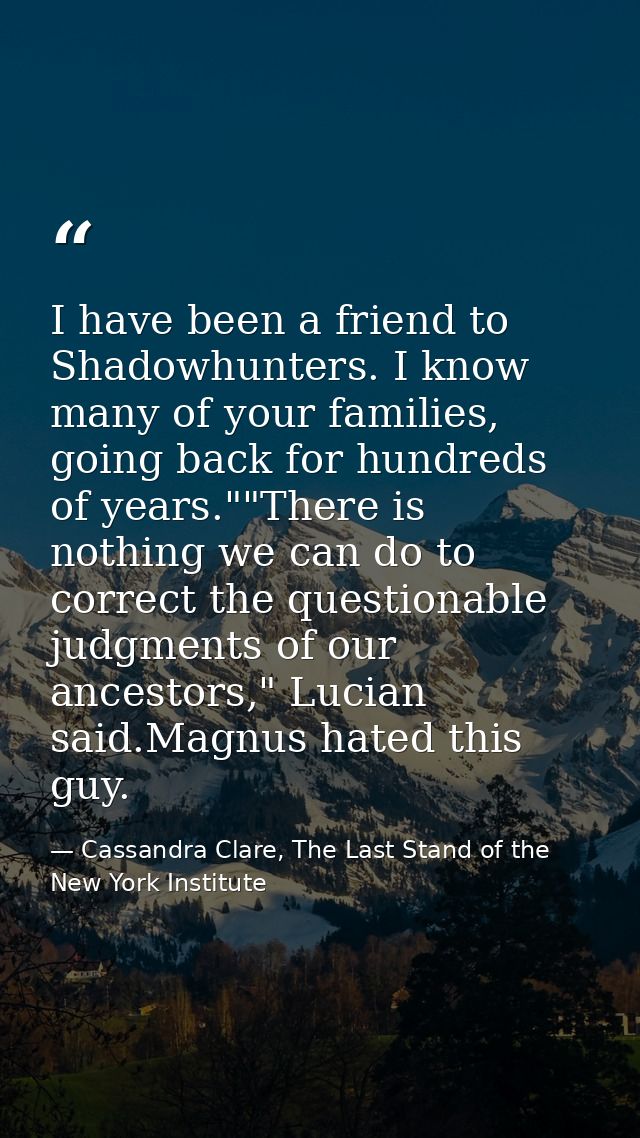 I have been a friend to Shadowhunters. I know many of your families, going back for hundreds of years.""There is nothing — Cassandra Clare, The Last Stand of the New York Institute