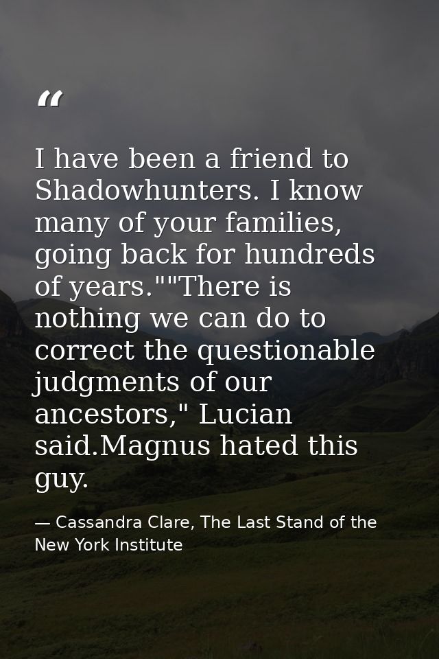 I have been a friend to Shadowhunters. I know many of your families, going back for hundreds of years.""There is nothing — Cassandra Clare, The Last Stand of the New York Institute