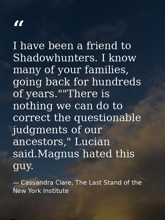 I have been a friend to Shadowhunters. I know many of your families, going back for hundreds of years.""There is nothing — Cassandra Clare, The Last Stand of the New York Institute