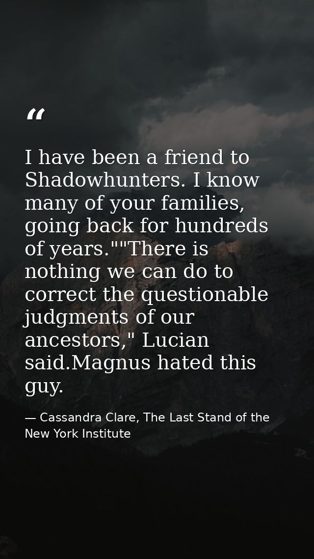 I have been a friend to Shadowhunters. I know many of your families, going back for hundreds of years.""There is nothing — Cassandra Clare, The Last Stand of the New York Institute