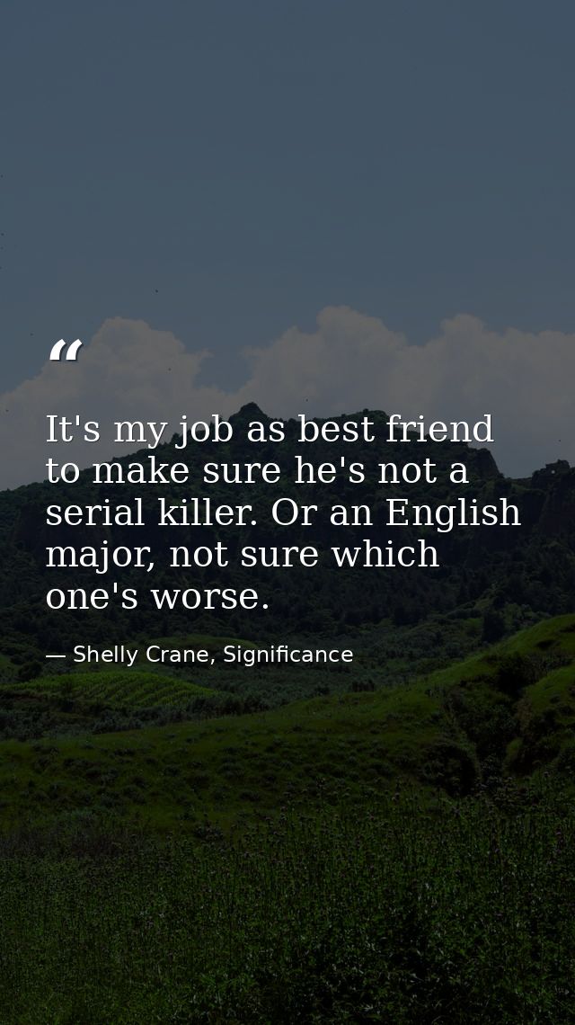 It's my job as best friend to make sure he's not a serial killer. Or an English major, not sure which one's worse. — Shelly Crane, Significance