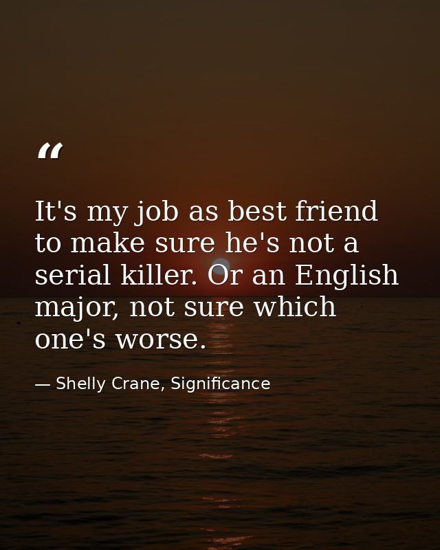 It's my job as best friend to make sure he's not a serial killer. Or an English major, not sure which one's worse. — Shelly Crane, Significance