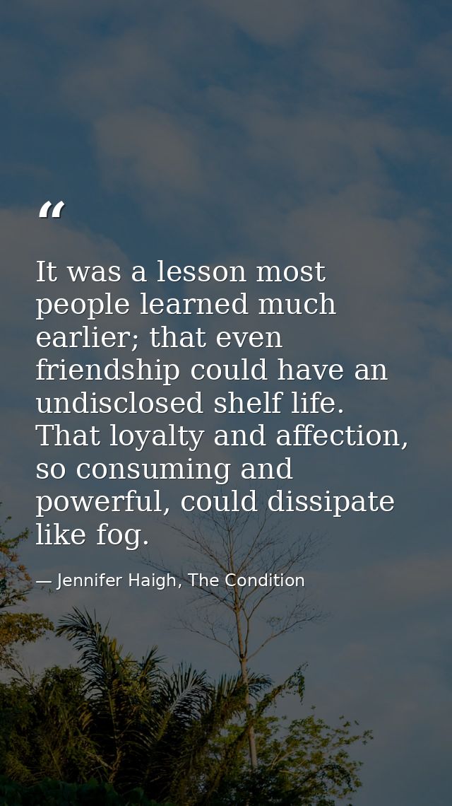 It was a lesson most people learned much earlier; that even friendship could have an undisclosed shelf life. That loyalt — Jennifer Haigh, The Condition