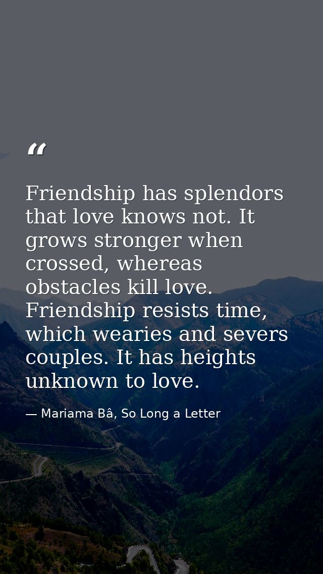 Friendship has splendors that love knows not. It grows stronger when crossed, whereas obstacles kill love. Friendship re — Mariama Bâ, So Long a Letter