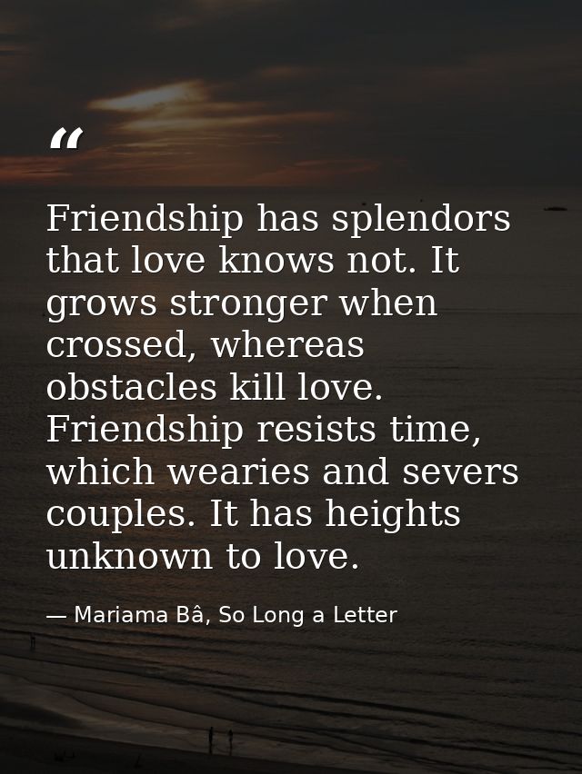 Friendship has splendors that love knows not. It grows stronger when crossed, whereas obstacles kill love. Friendship re — Mariama Bâ, So Long a Letter