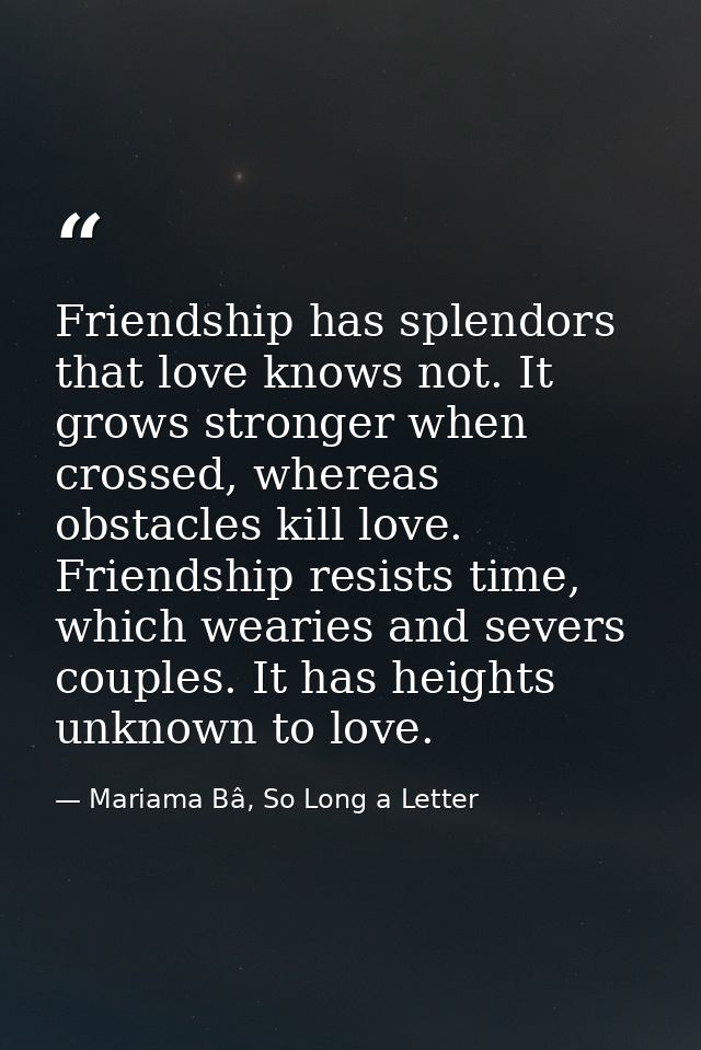 Friendship has splendors that love knows not. It grows stronger when crossed, whereas obstacles kill love. Friendship re — Mariama Bâ, So Long a Letter