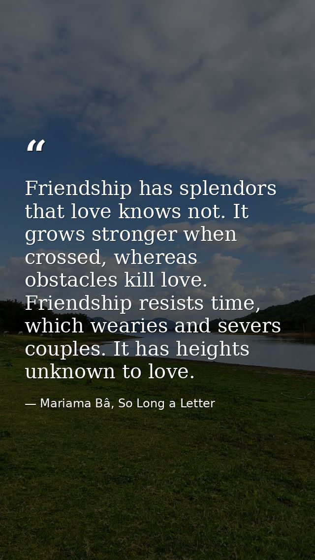Friendship has splendors that love knows not. It grows stronger when crossed, whereas obstacles kill love. Friendship re — Mariama Bâ, So Long a Letter