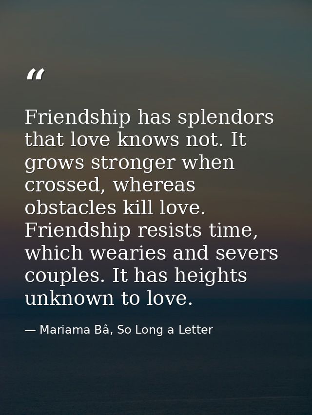 Friendship has splendors that love knows not. It grows stronger when crossed, whereas obstacles kill love. Friendship re — Mariama Bâ, So Long a Letter