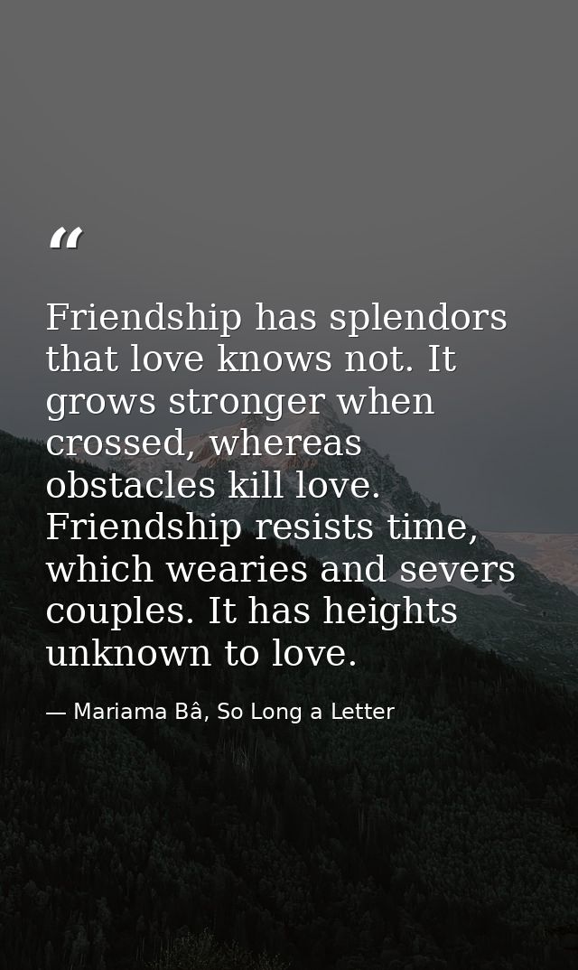 Friendship has splendors that love knows not. It grows stronger when crossed, whereas obstacles kill love. Friendship re — Mariama Bâ, So Long a Letter