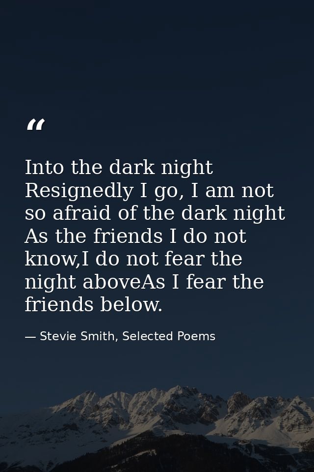 Into the dark night Resignedly I go, I am not so afraid of the dark night As the friends I do not know,I do not fear the — Stevie Smith, Selected Poems