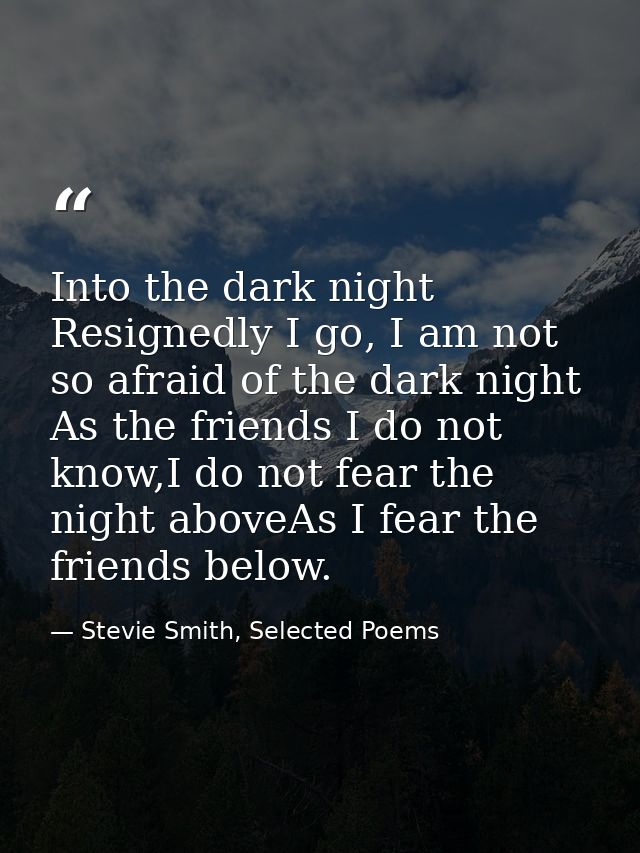 Into the dark night Resignedly I go, I am not so afraid of the dark night As the friends I do not know,I do not fear the — Stevie Smith, Selected Poems