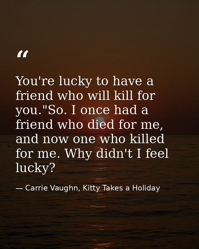 You're lucky to have a friend who will kill for you."So. I once had a friend who died for me, and now one who killed for — Carrie Vaughn, Kitty Takes a Holiday