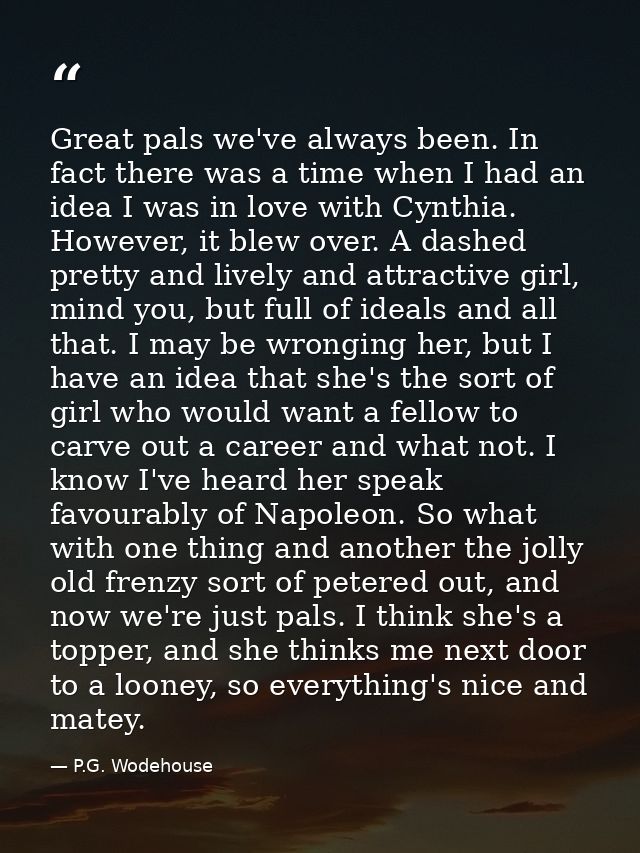 Great pals we've always been. In fact there was a time when I had an idea I was in love with Cynthia. However, it blew o — P.G. Wodehouse