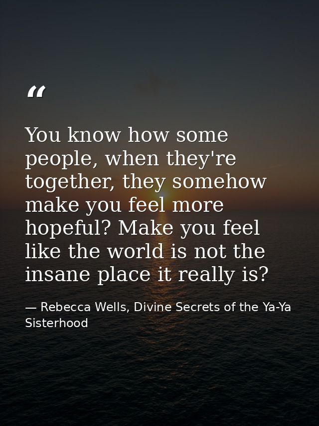 You know how some people, when they're together, they somehow make you feel more hopeful? Make you feel like the world i — Rebecca Wells, Divine Secrets of the Ya-Ya Sisterhood