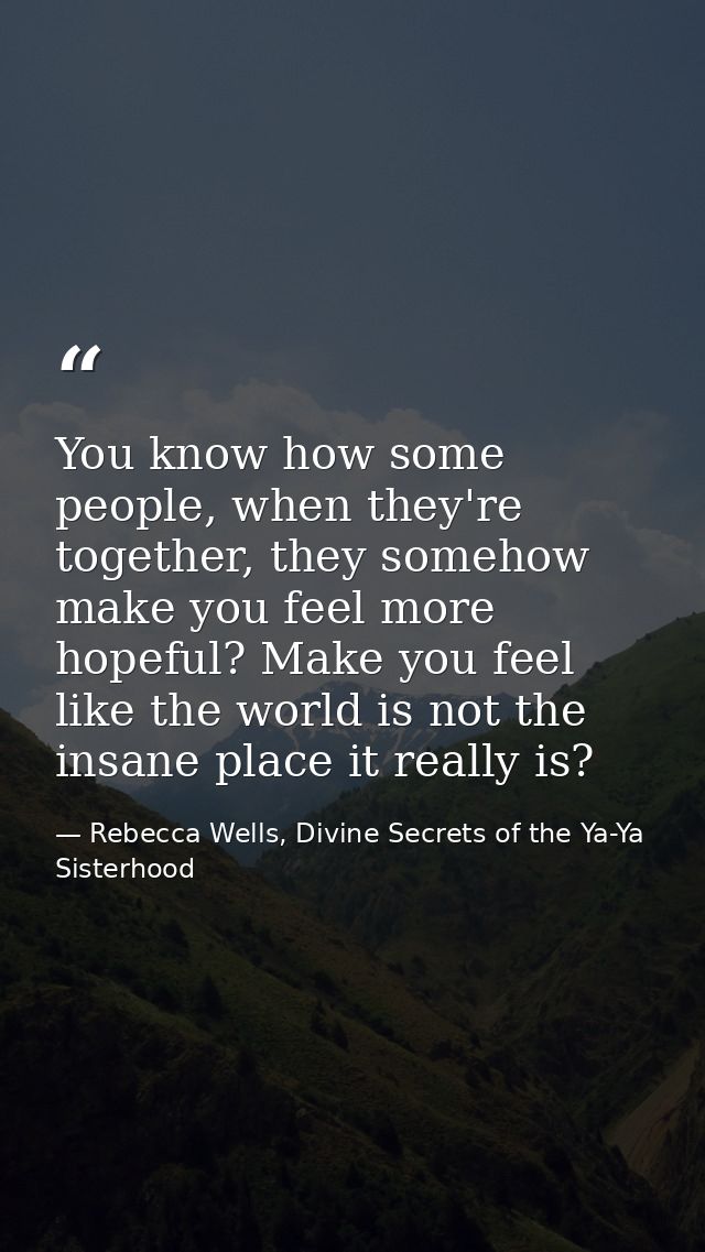 You know how some people, when they're together, they somehow make you feel more hopeful? Make you feel like the world i — Rebecca Wells, Divine Secrets of the Ya-Ya Sisterhood
