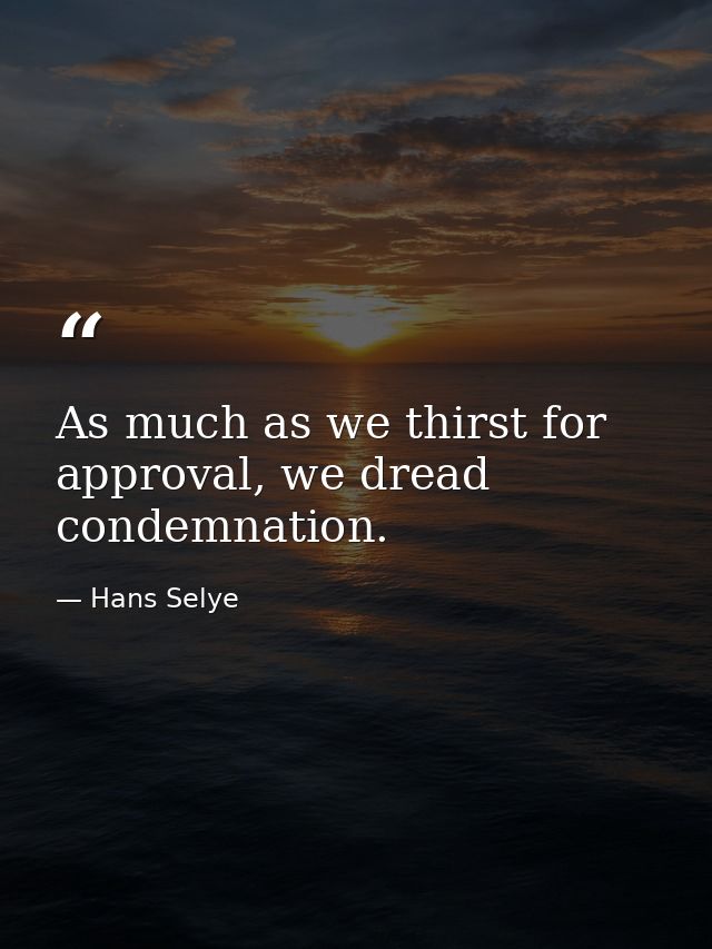 As much as we thirst for approval, we dread condemnation. — Hans Selye
