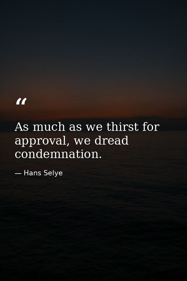 As much as we thirst for approval, we dread condemnation. — Hans Selye