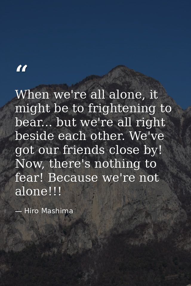 When we're all alone, it might be to frightening to bear... but we're all right beside each other. We've got our friends — Hiro Mashima