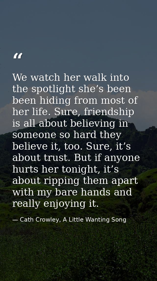 We watch her walk into the spotlight she’s been been hiding from most of her life. Sure, friendship is all about believi — Cath Crowley, A Little Wanting Song