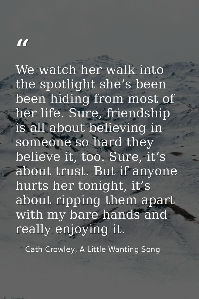 We watch her walk into the spotlight she’s been been hiding from most of her life. Sure, friendship is all about believi — Cath Crowley, A Little Wanting Song