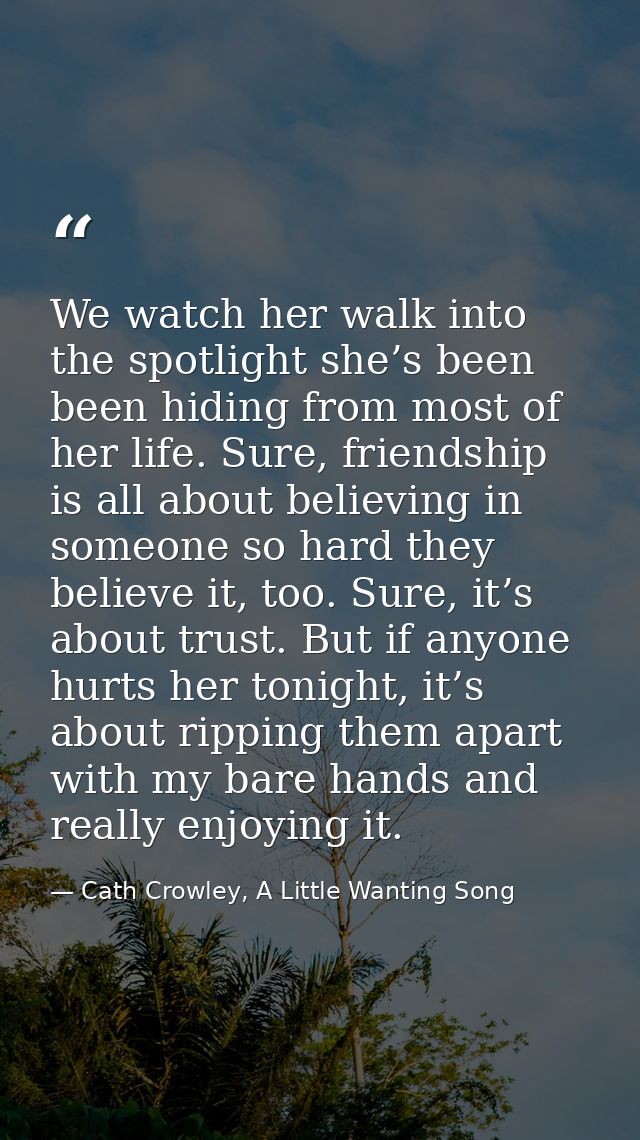 We watch her walk into the spotlight she’s been been hiding from most of her life. Sure, friendship is all about believi — Cath Crowley, A Little Wanting Song