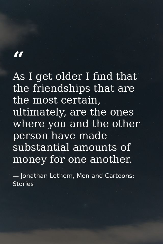 As I get older I find that the friendships that are the most certain, ultimately, are the ones where you and the other p — Jonathan Lethem, Men and Cartoons: Stories