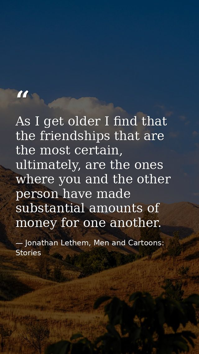As I get older I find that the friendships that are the most certain, ultimately, are the ones where you and the other p — Jonathan Lethem, Men and Cartoons: Stories