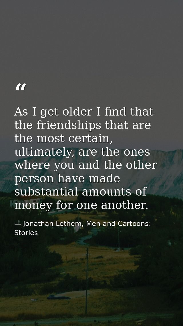 As I get older I find that the friendships that are the most certain, ultimately, are the ones where you and the other p — Jonathan Lethem, Men and Cartoons: Stories