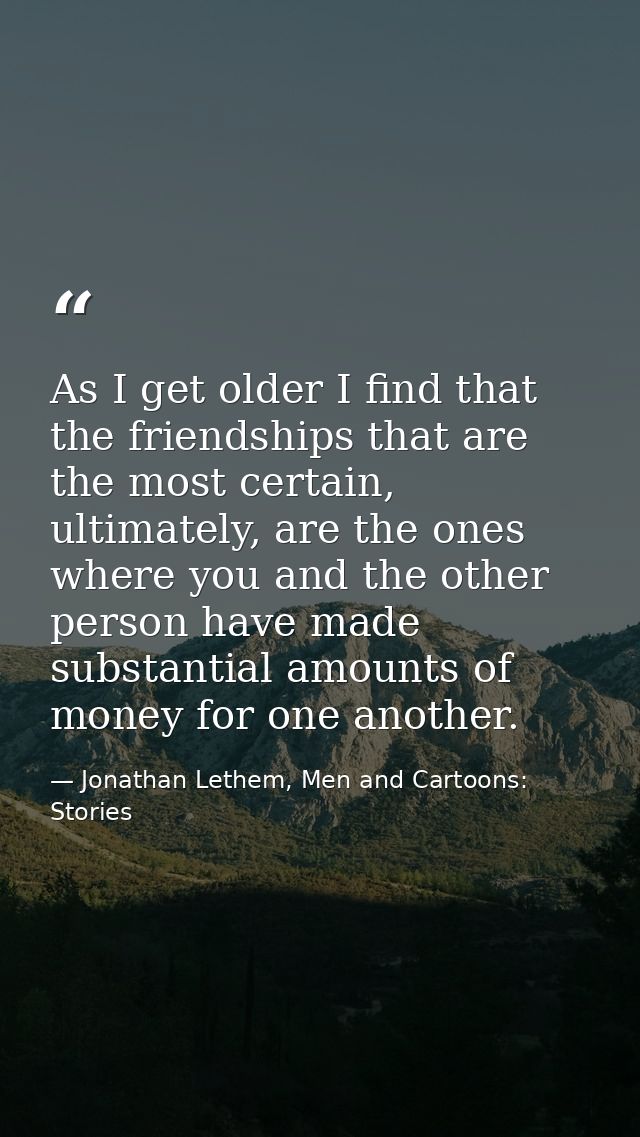 As I get older I find that the friendships that are the most certain, ultimately, are the ones where you and the other p — Jonathan Lethem, Men and Cartoons: Stories