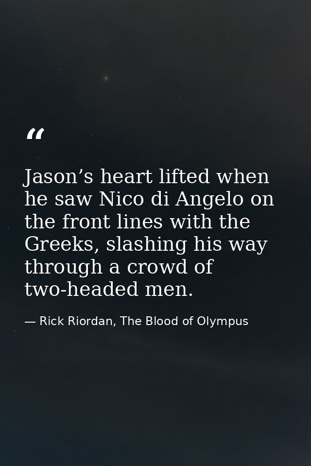 Jason’s heart lifted when he saw Nico di Angelo on the front lines with the Greeks, slashing his way through a crowd of  — Rick Riordan, The Blood of Olympus