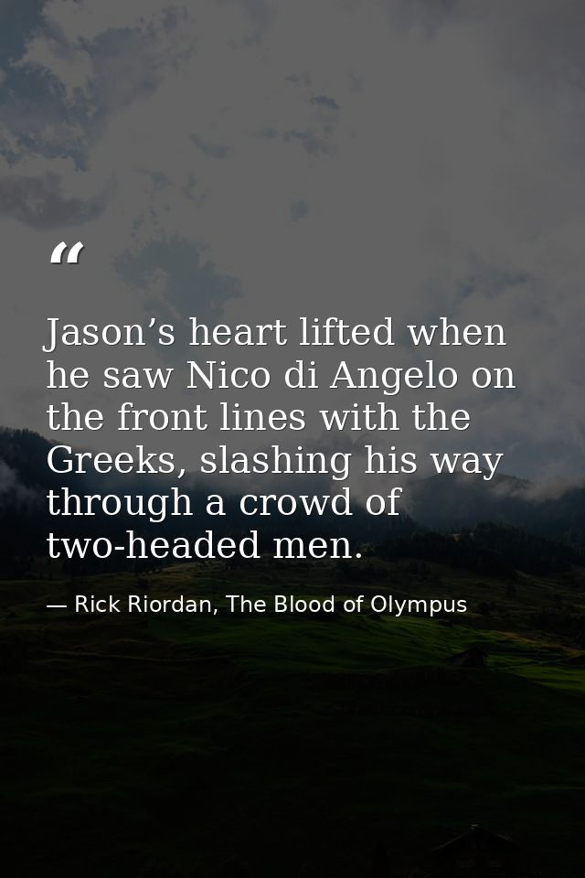 Jason’s heart lifted when he saw Nico di Angelo on the front lines with the Greeks, slashing his way through a crowd of  — Rick Riordan, The Blood of Olympus