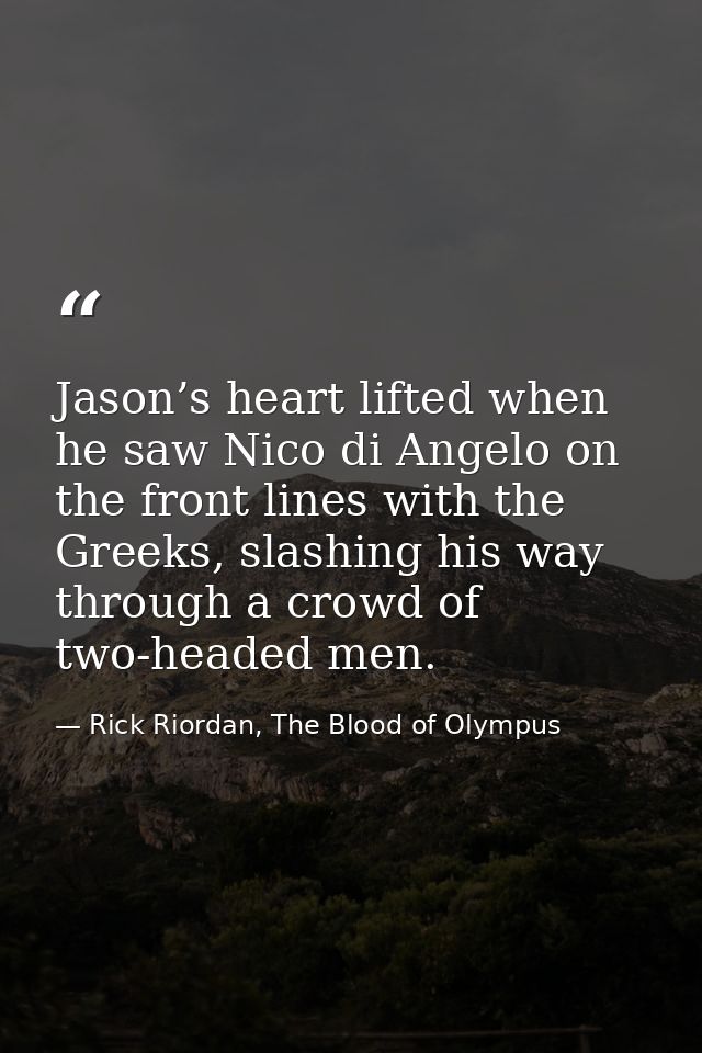 Jason’s heart lifted when he saw Nico di Angelo on the front lines with the Greeks, slashing his way through a crowd of  — Rick Riordan, The Blood of Olympus