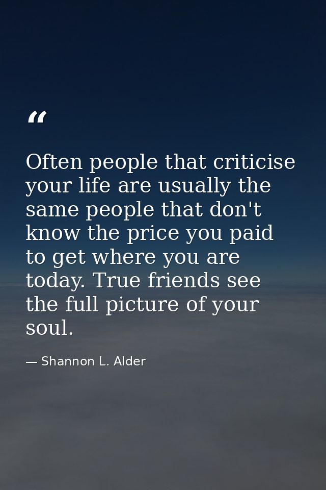 Often people that criticise your life are usually the same people that don't know the price you paid to get where you ar — Shannon L. Alder