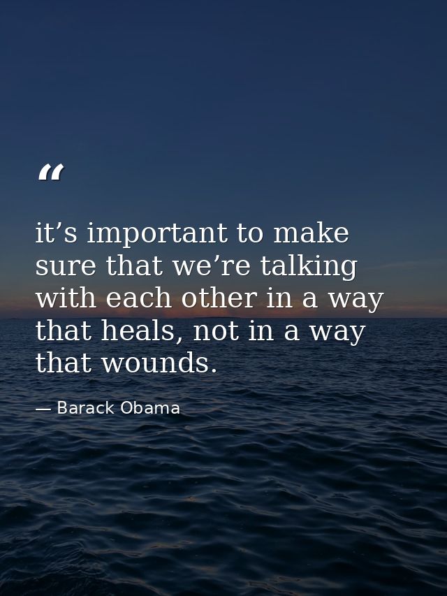 it’s important to make sure that we’re talking with each other in a way that heals, not in a way that wounds. — Barack Obama