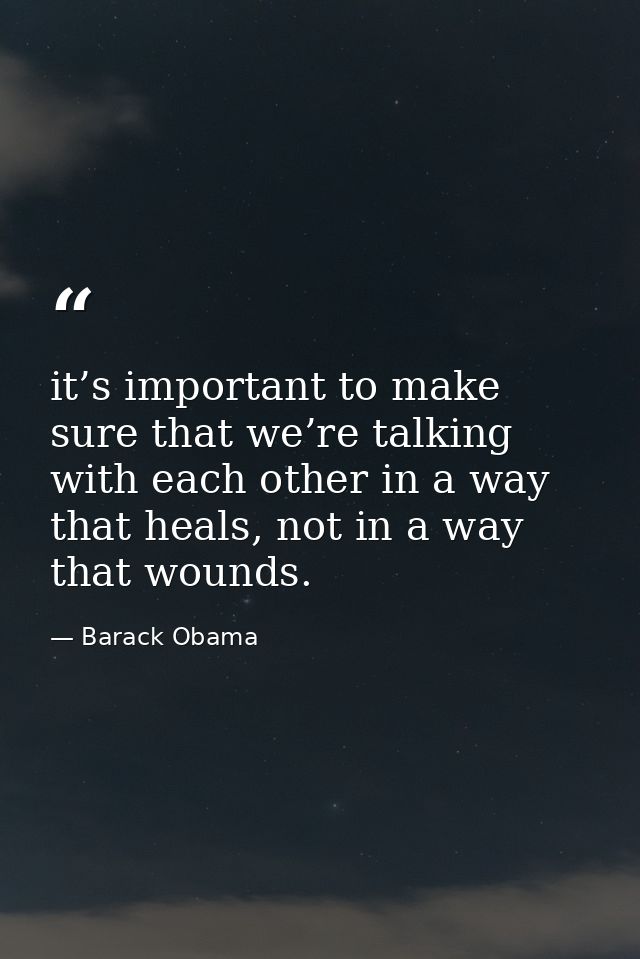 it’s important to make sure that we’re talking with each other in a way that heals, not in a way that wounds. — Barack Obama