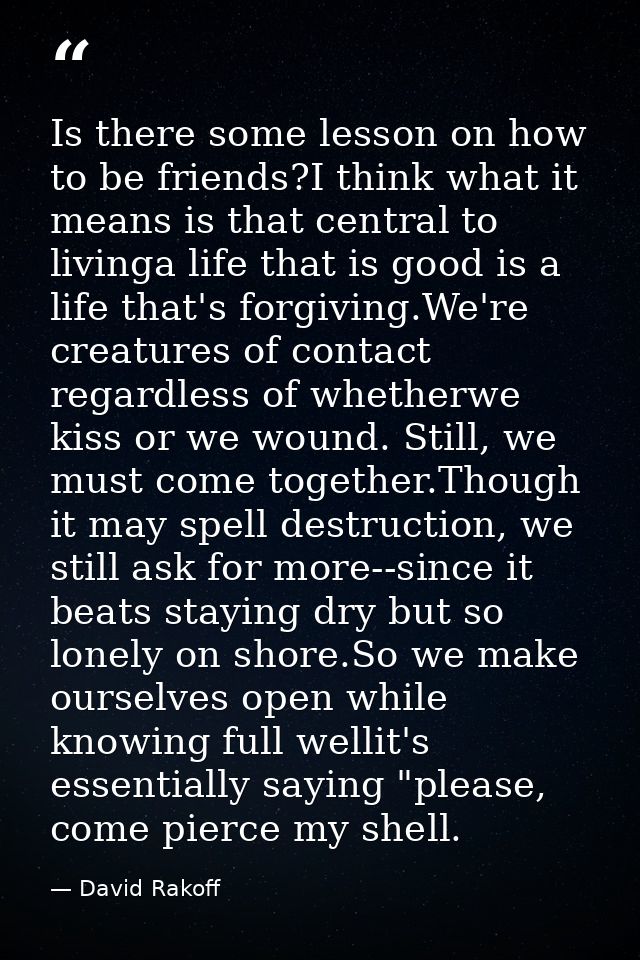 Is there some lesson on how to be friends?I think what it means is that central to livinga life that is good is a life t — David Rakoff