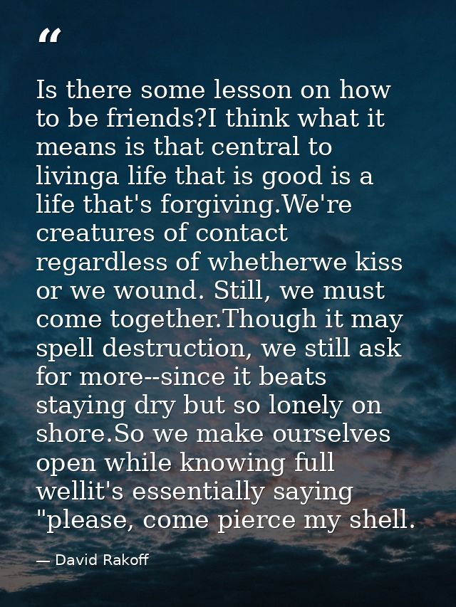 Is there some lesson on how to be friends?I think what it means is that central to livinga life that is good is a life t — David Rakoff