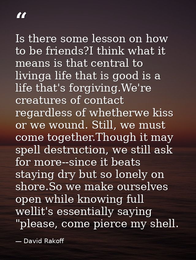 Is there some lesson on how to be friends?I think what it means is that central to livinga life that is good is a life t — David Rakoff
