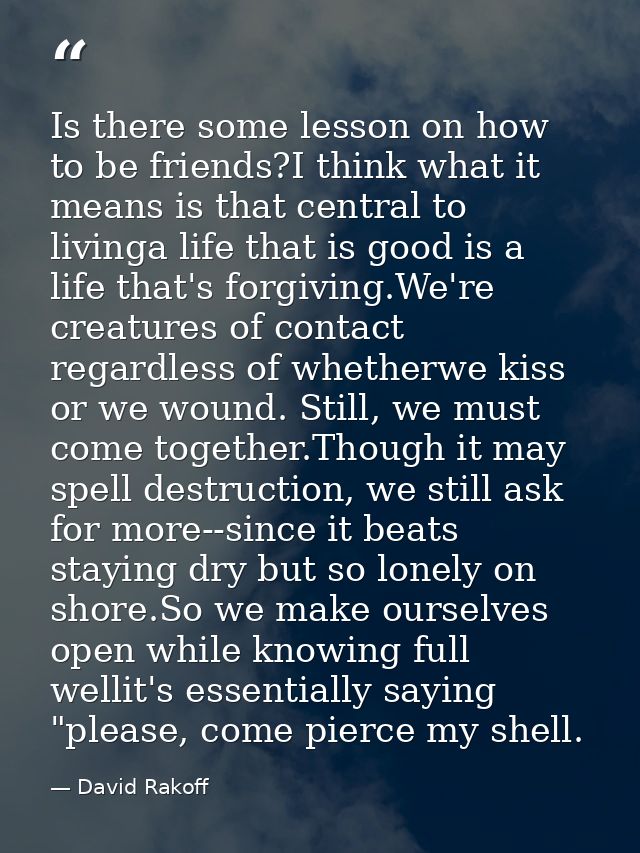 Is there some lesson on how to be friends?I think what it means is that central to livinga life that is good is a life t — David Rakoff