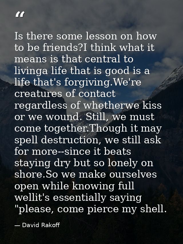 Is there some lesson on how to be friends?I think what it means is that central to livinga life that is good is a life t — David Rakoff