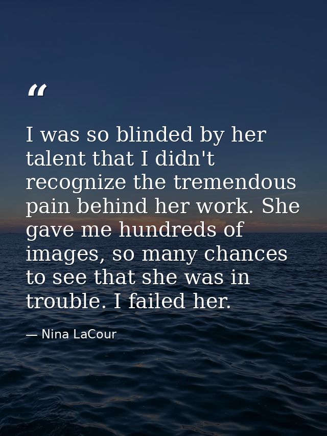 I was so blinded by her talent that I didn't recognize the tremendous pain behind her work. She gave me hundreds of imag — Nina LaCour