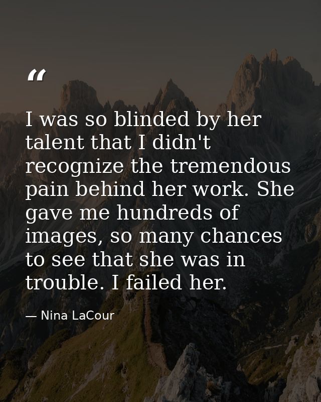 I was so blinded by her talent that I didn't recognize the tremendous pain behind her work. She gave me hundreds of imag — Nina LaCour