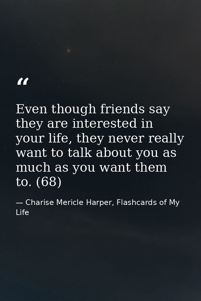Even though friends say they are interested in your life, they never really want to talk about you as much as you want t — Charise Mericle Harper, Flashcards of My Life