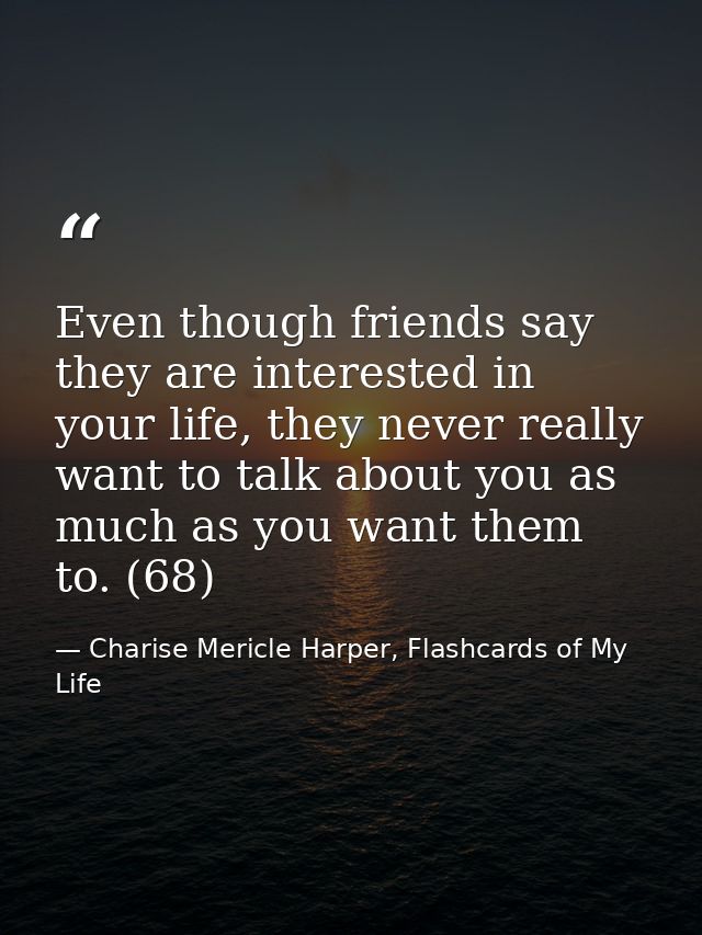 Even though friends say they are interested in your life, they never really want to talk about you as much as you want t — Charise Mericle Harper, Flashcards of My Life