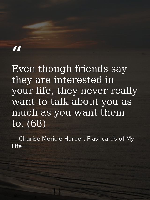 Even though friends say they are interested in your life, they never really want to talk about you as much as you want t — Charise Mericle Harper, Flashcards of My Life