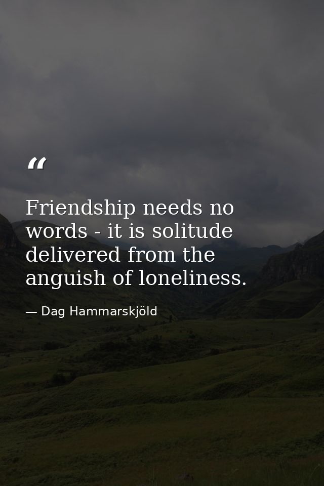 Friendship needs no words - it is solitude delivered from the anguish of loneliness. — Dag Hammarskjöld