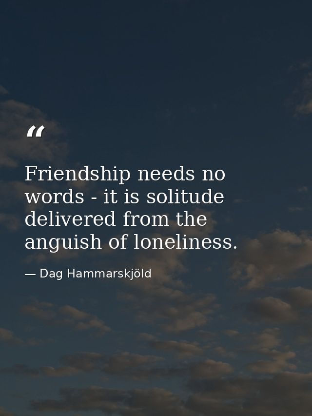 Friendship needs no words - it is solitude delivered from the anguish of loneliness. — Dag Hammarskjöld