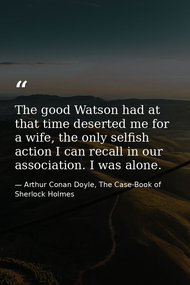 The good Watson had at that time deserted me for a wife, the only selfish action I can recall in our association. I was  — Arthur Conan Doyle, The Case-Book of Sherlock Holmes