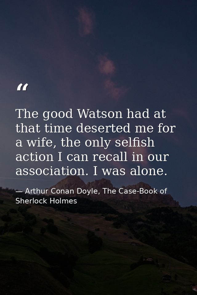 The good Watson had at that time deserted me for a wife, the only selfish action I can recall in our association. I was  — Arthur Conan Doyle, The Case-Book of Sherlock Holmes